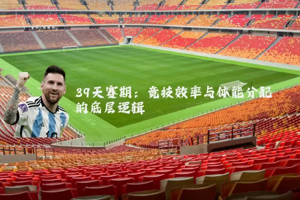 39天赛期：竞技效率与体能分配的底层逻辑