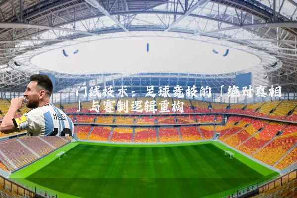 门线技术：足球竞技的「绝对真相」与赛制逻辑重构