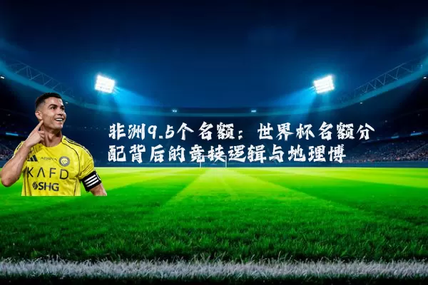 非洲9.5个名额：世界杯名额分配背后的竞技逻辑与地理博弈