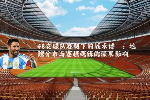 48支球队赛制下的战术博弈:地理分布与赛程逻辑的深层影响