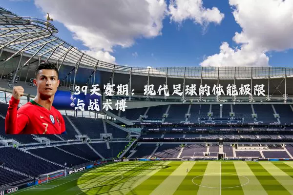 39天赛期:现代足球的体能极限与战术博弈