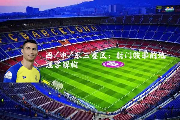 西/中/东三赛区：射门效率的地理学解构