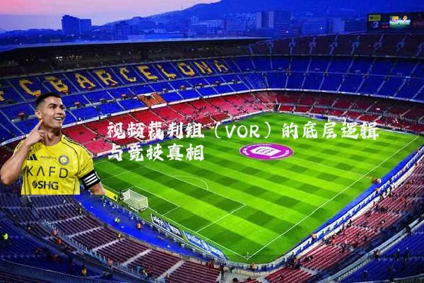 视频裁判组(VOR)的底层逻辑与竞技真相