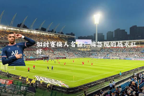 加时赛换人名额：被忽视的战术杠杆