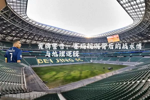 黄牌警告：赛场规则背后的战术博弈与地理逻辑