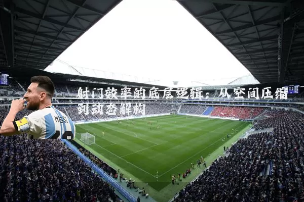射门效率的底层逻辑：从空间压缩到动态解构