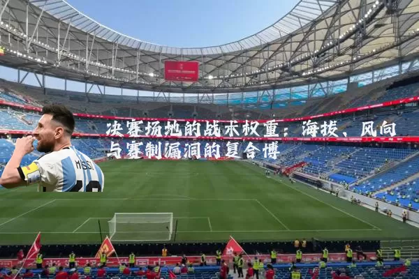 决赛场地的战术权重:海拔、风向与赛制漏洞的复合博弈