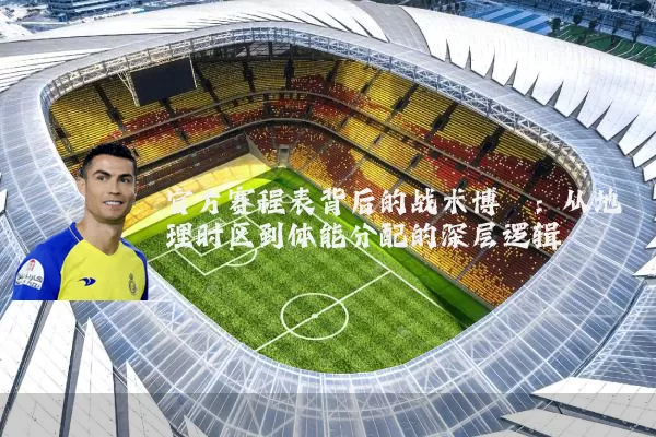 官方赛程表背后的战术博弈:从地理时区到体能分配的深层逻辑