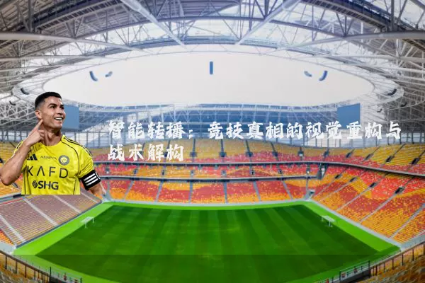 智能转播:竞技真相的视觉重构与战术解构