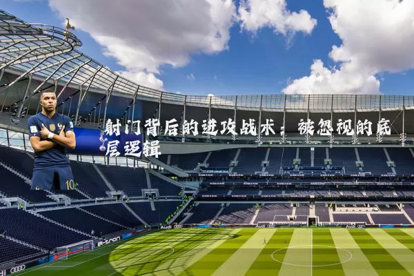 射门背后的进攻战术：被忽视的底层逻辑