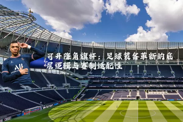 可升降角旗杆:足球装备革新的底层逻辑与赛制适配性