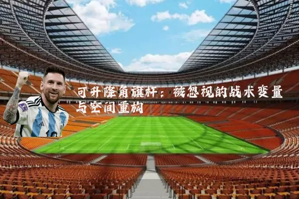 可升降角旗杆：被忽视的战术变量与空间重构