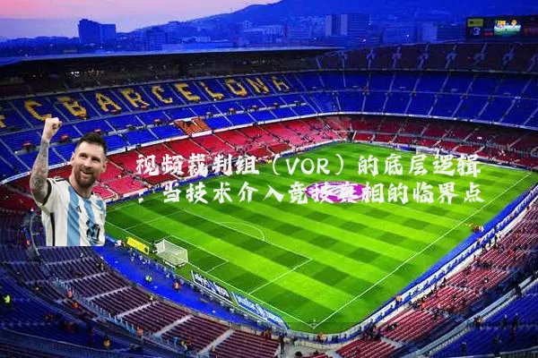 视频裁判组（VOR）的底层逻辑：当技术介入竞技真相的临界点