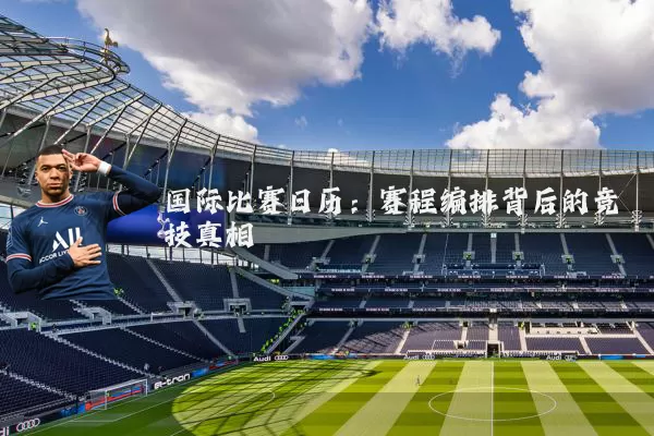 国际比赛日历：赛程编排背后的竞技真相