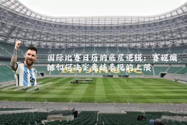 国际比赛日历的底层逻辑：赛程编排如何决定竞技表现的上限