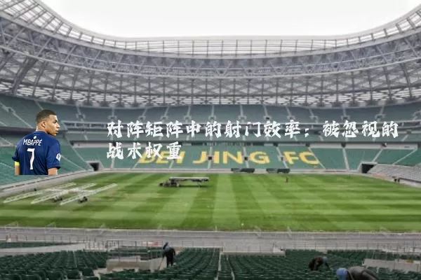 对阵矩阵中的射门效率：被忽视的战术权重