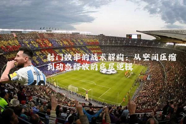 射门效率的战术解构：从空间压缩到动态释放的底层逻辑